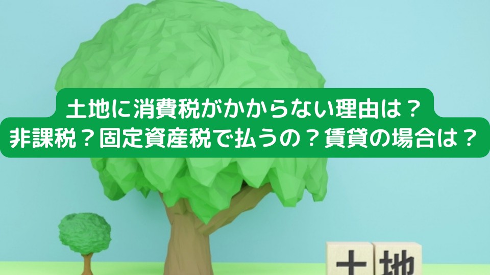 土地に消費税がかからない理由は？非課税？固定資産税で払うの？賃貸の場合は？