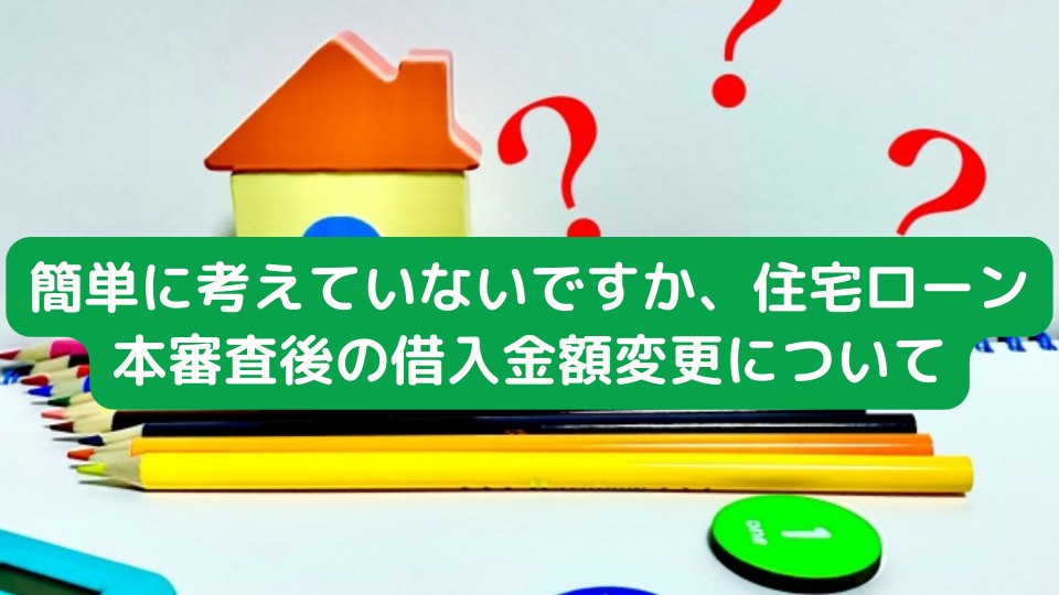 簡単に考えていないですか、住宅ローン本審査後の借入金額変更について