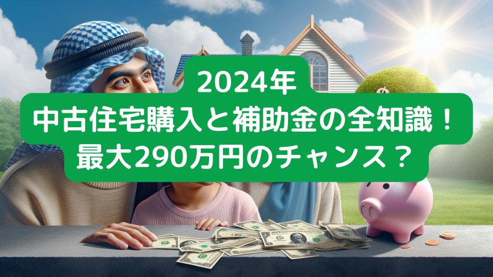 2024年中古住宅購入と補助金の全知識！最大290万円のチャンス？