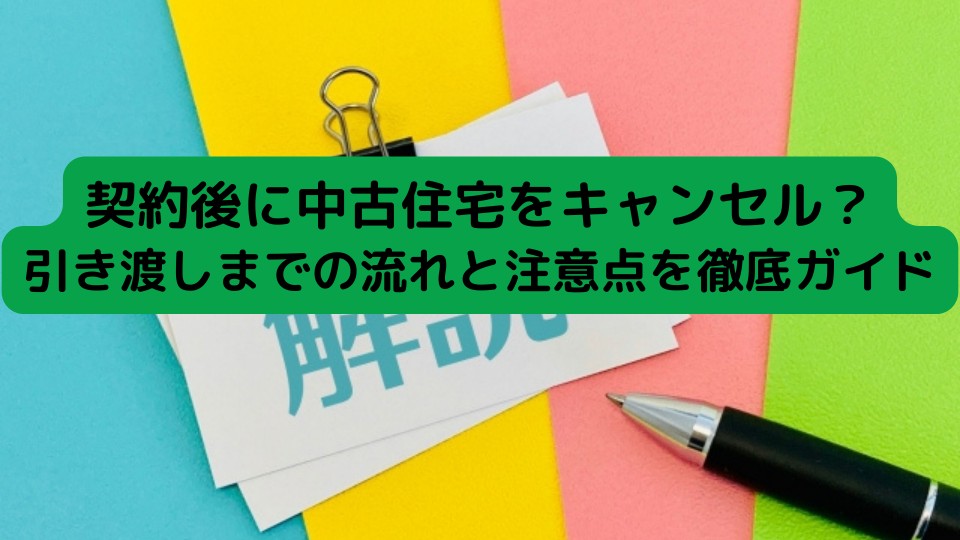 契約後に中古住宅をキャンセル? 引き渡しまでの流れと注意点を徹底ガイド