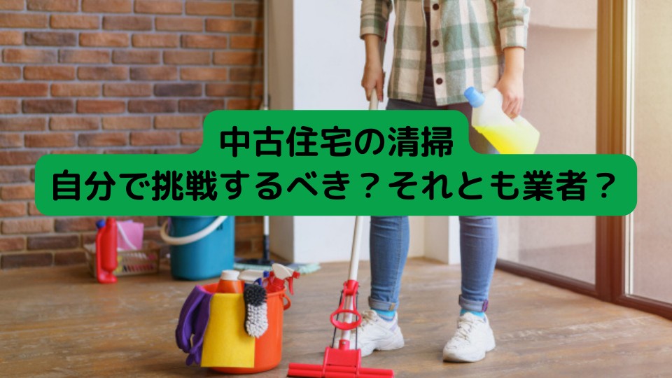 中古住宅の清掃、自分で挑戦するべき？それとも業者？