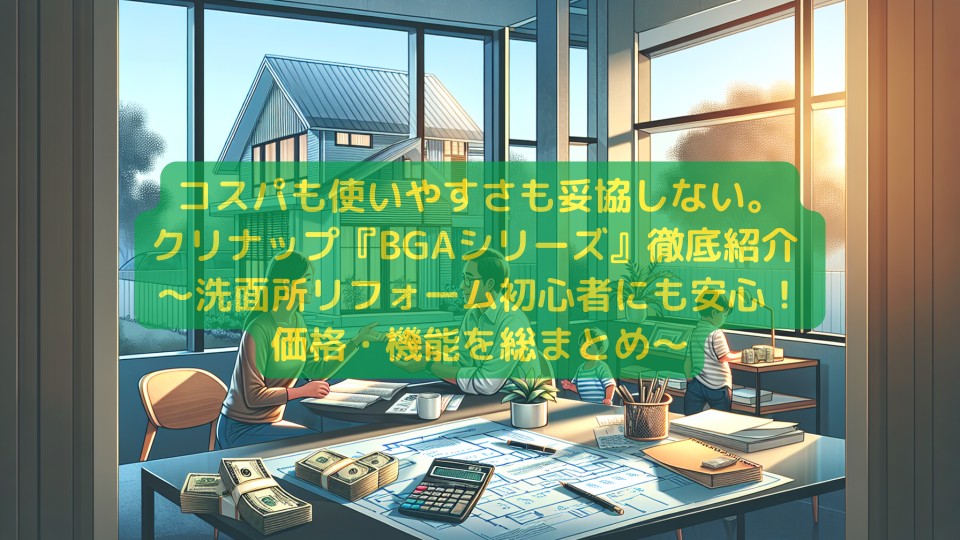 コスパも使いやすさも妥協しない。クリナップ『BGAシリーズ』徹底紹介 ~洗面所リフォーム初心者にも安心!価格・機能を総まとめ~