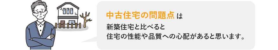 中古住宅の問題点は新築住宅と比べると住宅の性能や品質への心配があると思います。